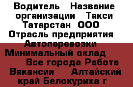 Водитель › Название организации ­ Такси Татарстан, ООО › Отрасль предприятия ­ Автоперевозки › Минимальный оклад ­ 20 000 - Все города Работа » Вакансии   . Алтайский край,Белокуриха г.